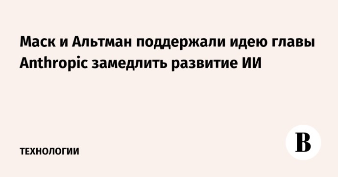 Маск и Альтман поддержали идею главы Anthropic замедлить развитие ИИ Маск и Альтман поддержали идею главы Anthropic замедлить развитие ИИ
