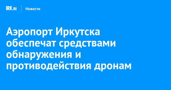 Аэропорт Иркутска обеспечат средствами обнаружения и противодействия дронам