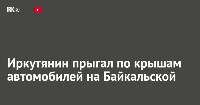 Иркутянин прыгал по крышам автомобилей на Байкальской Иркутянин прыгал по крышам автомобилей на Байкальской
