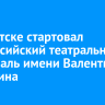 В Иркутске стартовал Всероссийский театральный фестиваль имени Валентина Распутина