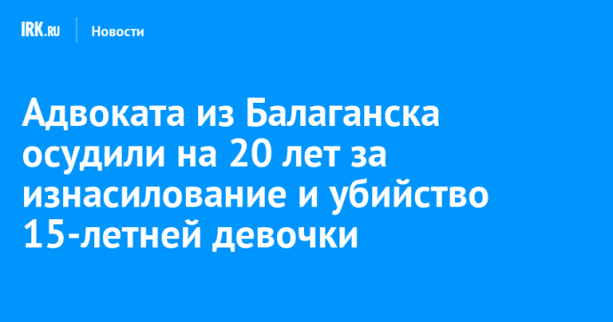 Адвоката из Балаганска осудили на 20 лет за изнасилование и убийство 15-летней девочки Адвоката из Балаганска осудили на 20 лет за изнасилование и убийство 15-летней девочки