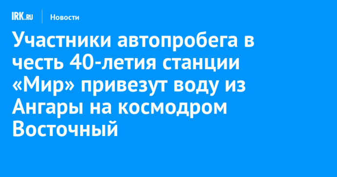 Участники автопробега в честь 40-летия станции «Мир» привезут воду из Ангары на космодром Восточный