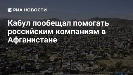 Кабул пообещал помогать российским компаниям в Афганистане