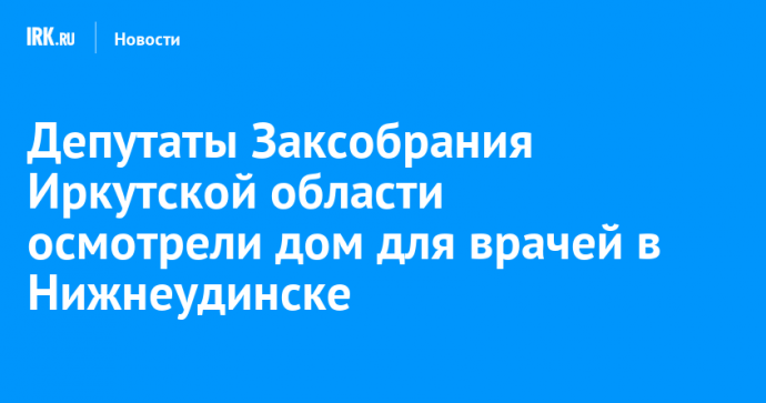 Депутаты Заксобрания Иркутской области осмотрели дом для врачей в Нижнеудинске