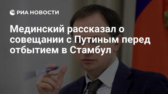 Мединский рассказал о совещании с Путиным перед отбытием в Стамбул