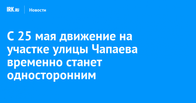 С 25 мая движение на участке улицы Чапаева временно станет односторонним
