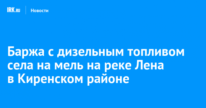 Баржа с дизельным топливом села на мель на реке Лена в Киренском районе