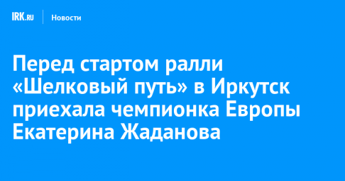 Перед стартом ралли «Шелковый путь» в Иркутск приехала чемпионка Европы Екатерина Жаданова