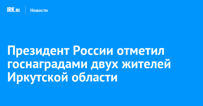 Президент России отметил госнаградами двух жителей Иркутской области
