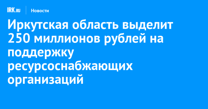 Иркутская область выделит 250 миллионов рублей на поддержку ресурсоснабжающих организаций