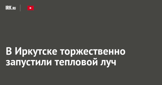 В Иркутске торжественно запустили тепловой луч В Иркутске торжественно запустили тепловой луч