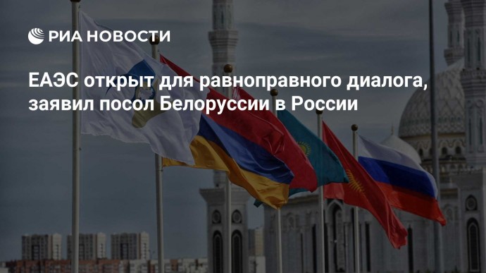 ЕАЭС открыт для равноправного диалога, заявил посол Белоруссии в России