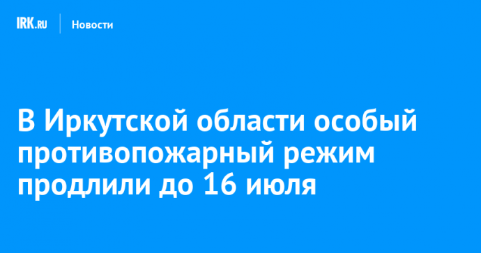 В Иркутской области особый противопожарный режим продлили до 16 июля
