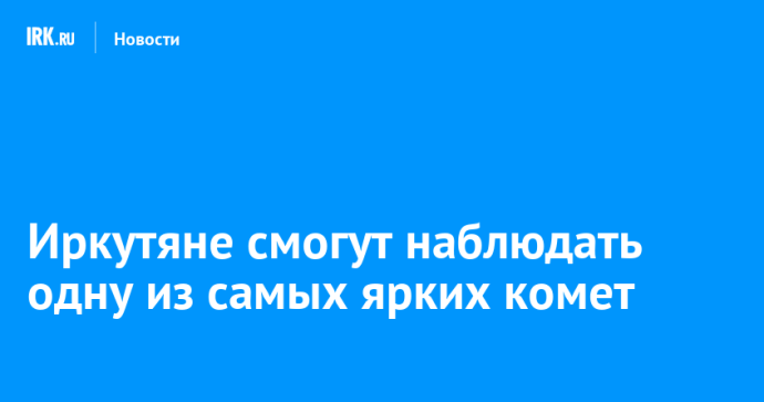 Иркутяне смогут наблюдать одну из самых ярких комет