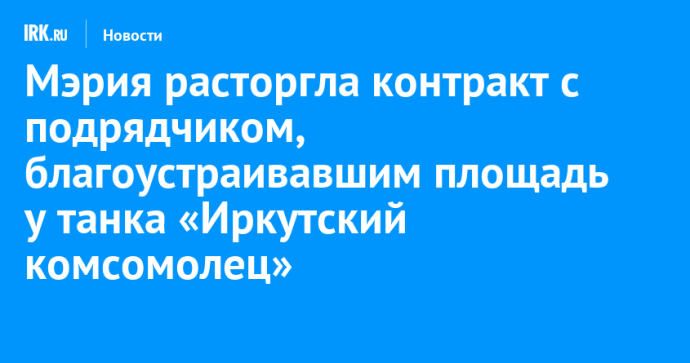 Мэрия расторгла контракт с подрядчиком, благоустраивавшим площадь у танка «Иркутский комсомолец»