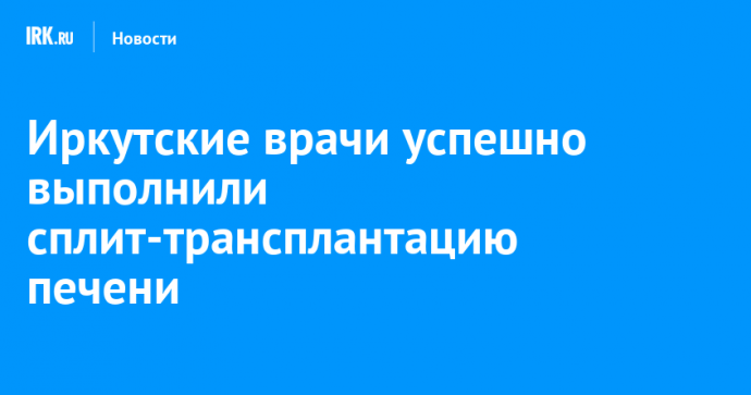 Иркутские врачи успешно выполнили сплит-трансплантацию печени