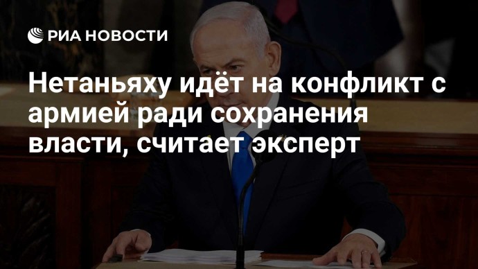 Нетаньяху идёт на конфликт с армией ради сохранения власти, считает эксперт
