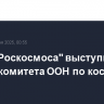 Глава "Роскосмоса" выступит на сессии комитета ООН по космосу в Вене