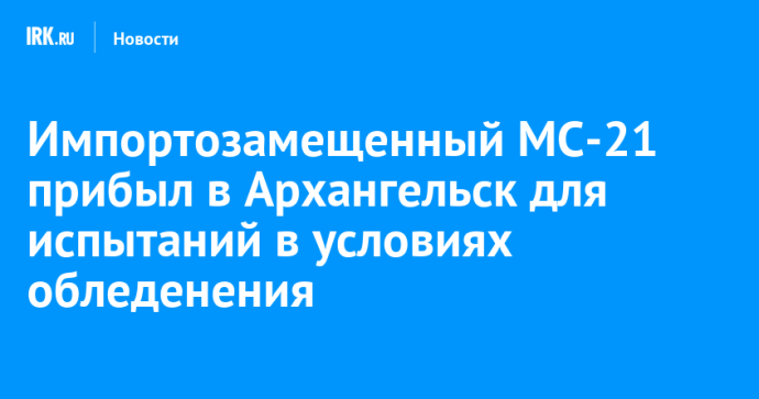 Импортозамещенный МС-21 прибыл в Архангельск для испытаний в условиях обледенения