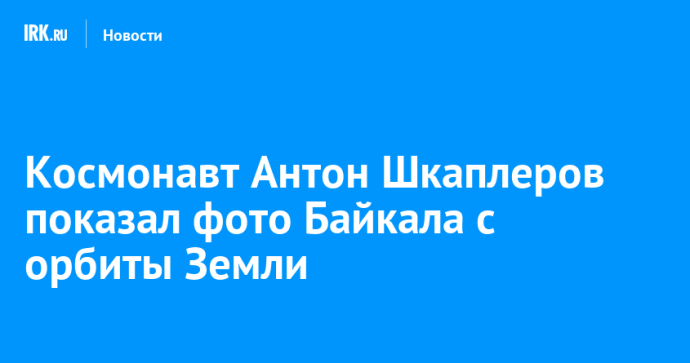 Космонавт Антон Шкаплеров показал фото Байкала с орбиты Земли Космонавт Антон Шкаплеров показал фото Байкала с орбиты Земли