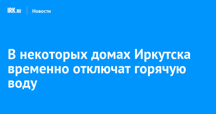 В некоторых домах Иркутска временно отключат горячую воду