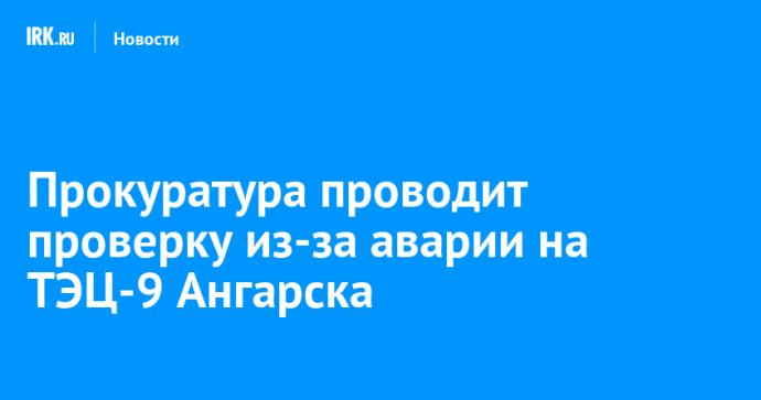 Прокуратура проводит проверку из-за аварии на ТЭЦ-9 Ангарска