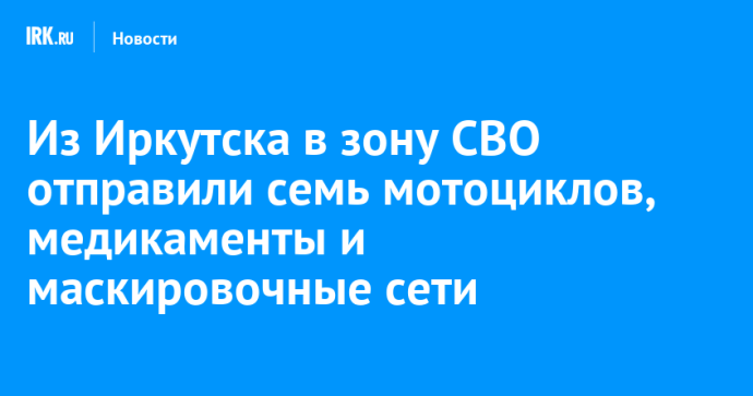 Из Иркутска в зону СВО отправили семь мотоциклов, медикаменты и маскировочные сети