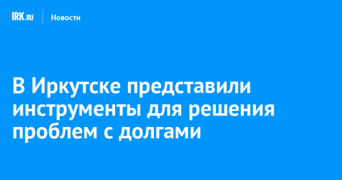В Иркутске представили инструменты для решения проблем с долгами В Иркутске представили инструменты для решения проблем с долгами