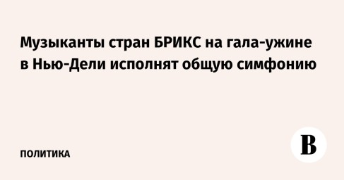 Музыканты стран БРИКС на гала-ужине в Нью-Дели исполнят общую симфонию