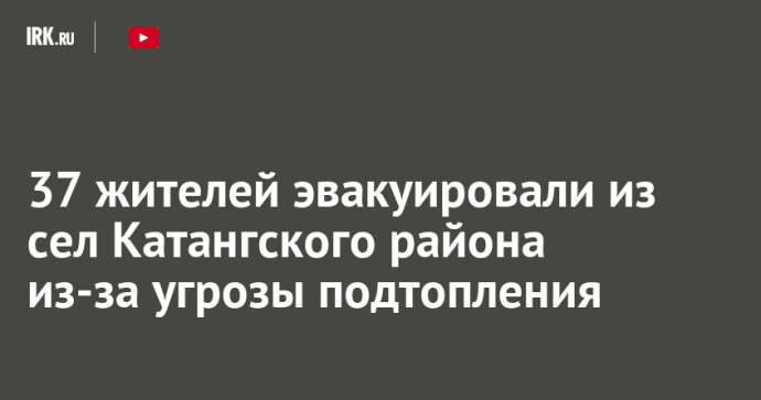 37 жителей эвакуировали из сел Катангского района из-за угрозы подтопления