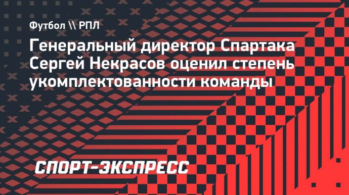 Некрасов: «Спартак» укомплектован достаточно хорошо. Переподписаны абсолютно все ключевые игроки»