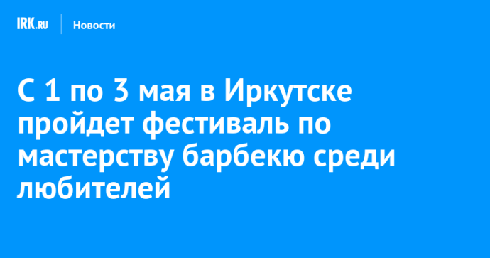 С 1 по 3 мая в Иркутске пройдет фестиваль по мастерству барбекю среди любителей С 1 по 3 мая в Иркутске пройдет фестиваль по мастерству барбекю среди любителей
