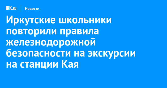 Иркутские школьники повторили правила железнодорожной безопасности на экскурсии на станции Кая