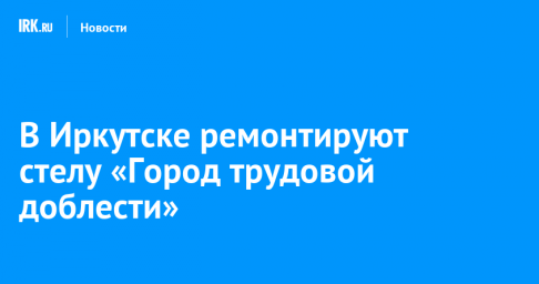 В Иркутске ремонтируют стелу «Город трудовой доблести»