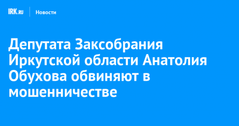 Депутата Заксобрания Иркутской области Анатолия Обухова обвиняют в мошенничестве