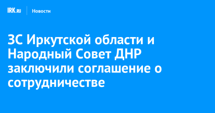 ЗС Иркутской области и Народный Совет ДНР заключили соглашение о сотрудничестве