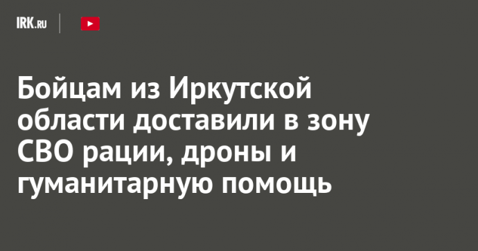 Бойцам из Иркутской области доставили в зону СВО рации, дроны и гуманитарную помощь