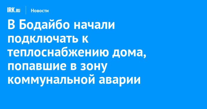 В Бодайбо начали подключать к теплоснабжению дома, попавшие в зону коммунальной аварии