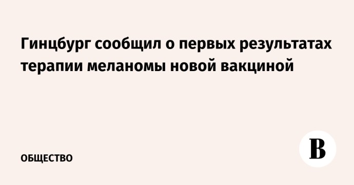 Гинцбург сообщил о первых результатах терапии меланомы новой вакциной Гинцбург сообщил о первых результатах терапии меланомы новой вакциной