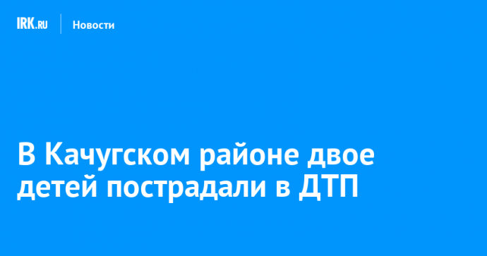 В Качугском районе двое детей пострадали в ДТП