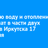 Горячую воду и отопление отключат в части двух округов Иркутска 17 февраля