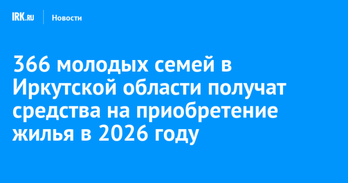 366 молодых семей в Иркутской области получат средства на приобретение жилья в 2026 году