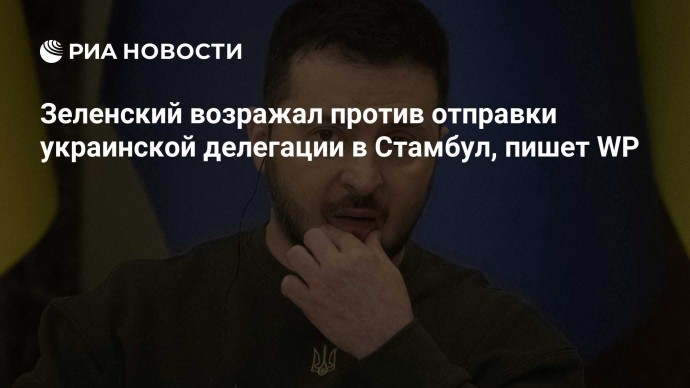 Зеленский возражал против отправки украинской делегации в Стамбул, пишет WP