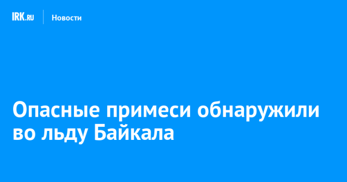 Опасные примеси обнаружили во льду Байкала