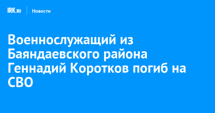 Военнослужащий из Баяндаевского района Геннадий Коротков погиб на СВО