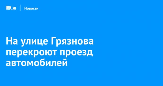 На улице Грязнова перекроют проезд автомобилей