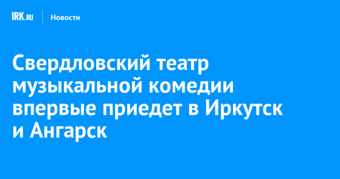 Свердловский театр музыкальной комедии впервые приедет в Иркутск и Ангарск