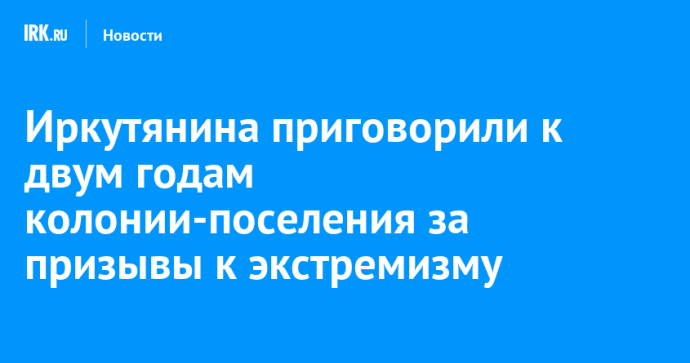 Иркутянина приговорили к двум годам колонии-поселения за призывы к экстремизму Иркутянина приговорили к двум годам колонии-поселения за призывы к экстремизму