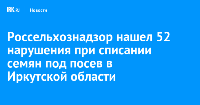 Россельхознадзор нашел 52 нарушения при списании семян под посев в Иркутской области