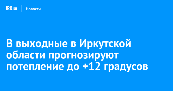 В выходные в Иркутской области прогнозируют потепление до +12 градусов